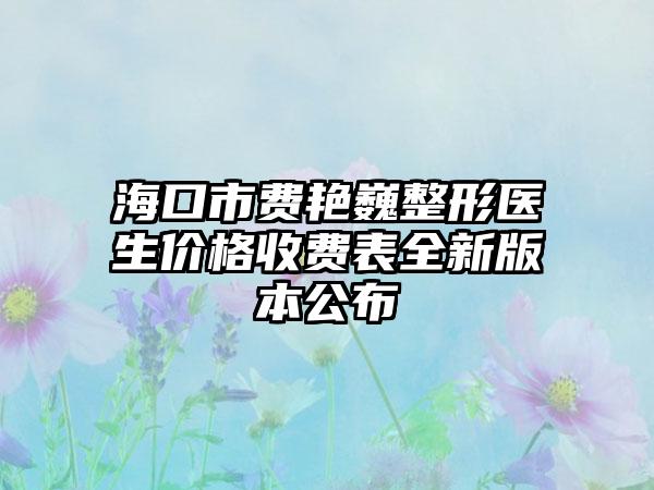 海口市费艳巍整形医生价格收费表全新版本公布