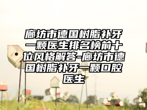 廊坊市德国树脂补牙一颗医生排名榜前十位风格解答-廊坊市德国树脂补牙一颗口腔医生