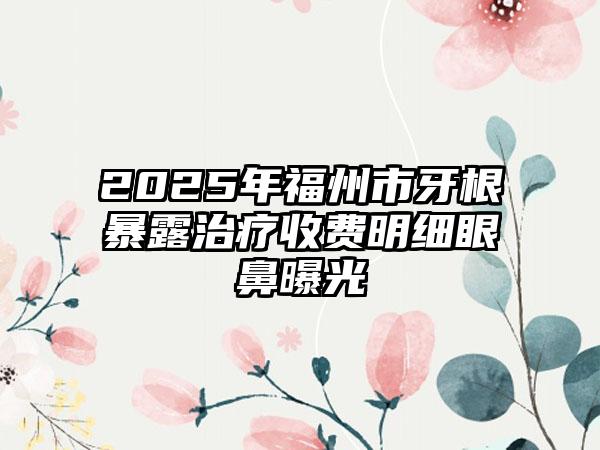 2025年福州市牙根暴露治疗收费明细眼鼻曝光