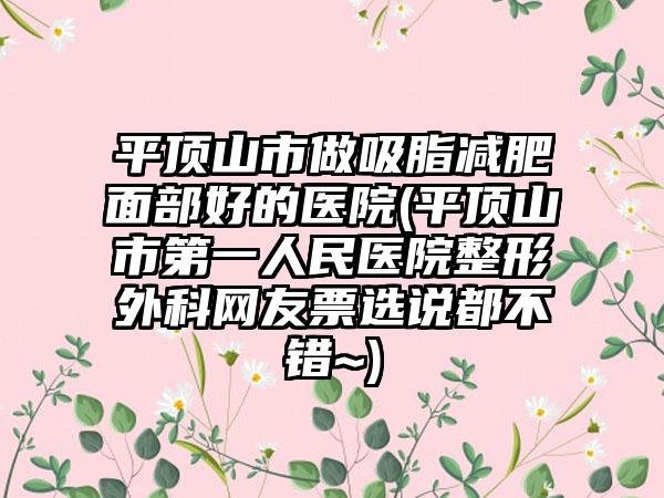 平顶山市做吸脂减肥面部好的医院(平顶山市第一人民医院整形外科网友票选说都不错~)