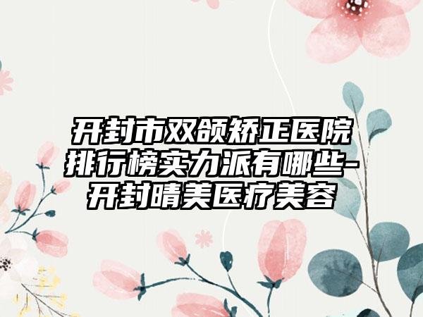 开封市双颌矫正医院排行榜实力派有哪些-开封晴美医疗美容
