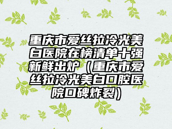 重庆市爱丝拉冷光美白医院在榜清单十强新鲜出炉（重庆市爱丝拉冷光美白口腔医院口碑炸裂）