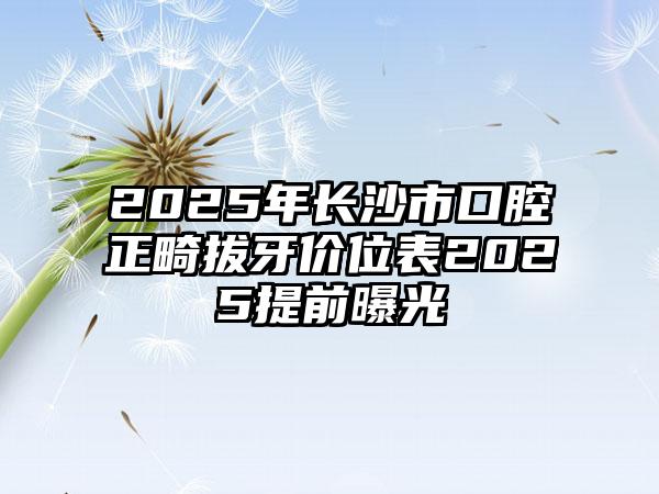 2025年长沙市口腔正畸拔牙价位表2025提前曝光