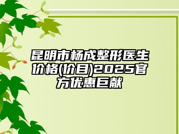 昆明市杨成整形医生价格(价目)2025官方优惠巨献