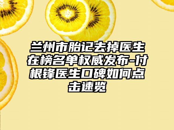 兰州市胎记去掉医生在榜名单权威发布-付根锋医生口碑如何点击速览