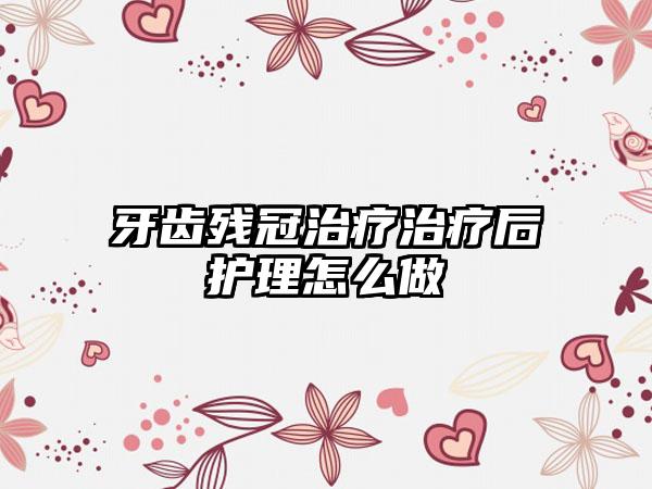牙齿残冠治疗治疗后护理怎么做
