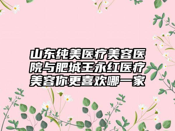 山东纯美医疗美容医院与肥城王永红医疗美容你更喜欢哪一家