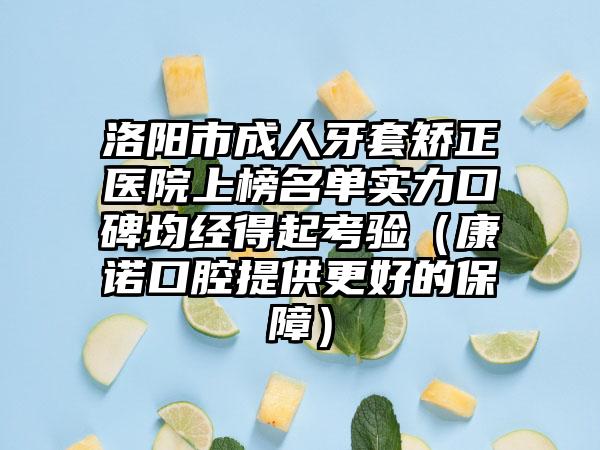 洛阳市成人牙套矫正医院上榜名单实力口碑均经得起考验（康诺口腔提供更好的保障）