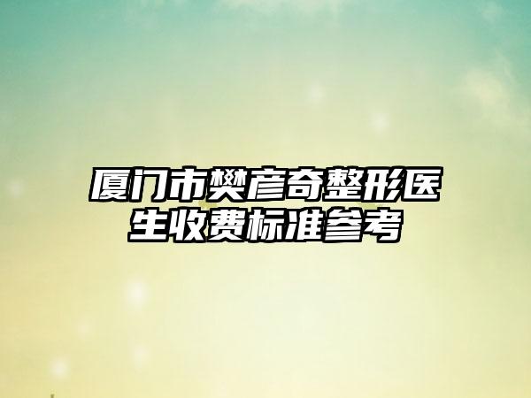 厦门市樊彦奇整形医生收费标准参考