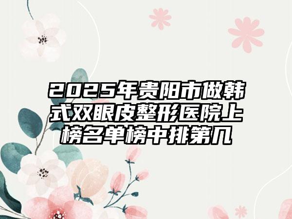 2025年贵阳市做韩式双眼皮整形医院上榜名单榜中排第几