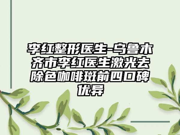 李红整形医生-乌鲁木齐市李红医生激光去除色咖啡斑前四口碑优异