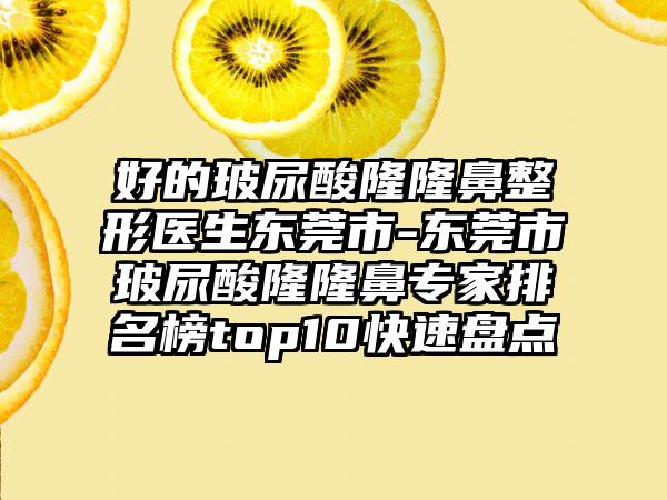 好的玻尿酸隆隆鼻整形医生东莞市-东莞市玻尿酸隆隆鼻专家排名榜top10快速盘点