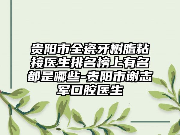 贵阳市全瓷牙树脂粘接医生排名榜上有名都是哪些-贵阳市谢志军口腔医生