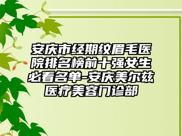 安庆市经期纹眉毛医院排名榜前十强女生必看名单-安庆美尔兹医疗美容门诊部