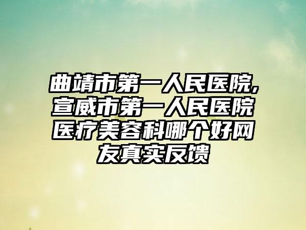 曲靖市第一人民医院,宣威市第一人民医院医疗美容科哪个好网友真实反馈