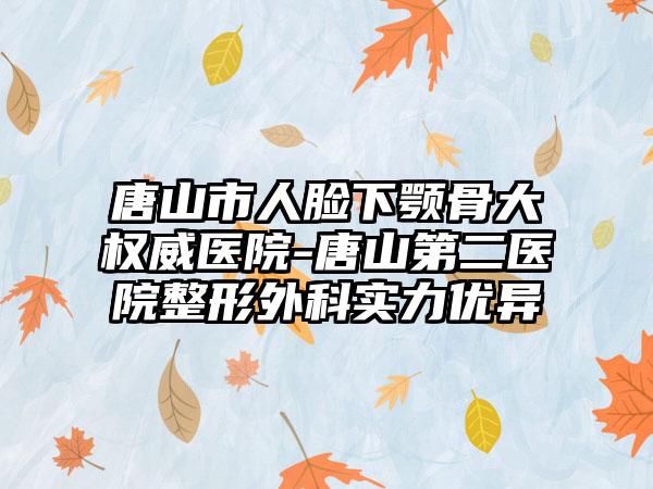 唐山市人脸下颚骨大权威医院-唐山第二医院整形外科实力优异