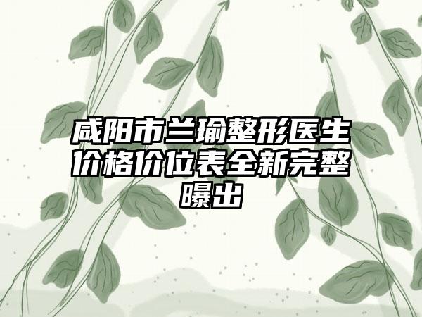 咸阳市兰瑜整形医生价格价位表全新完整曝出