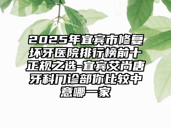 2025年宜宾市修复坏牙医院排行榜前十正规之选-宜宾艾尚唐牙科门诊部你比较中意哪一家