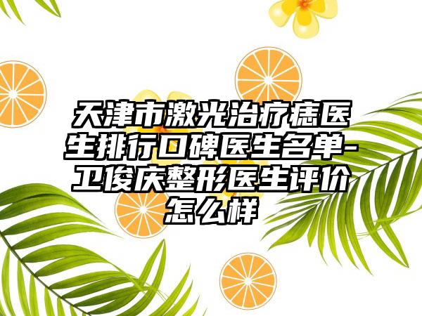 天津市激光治疗痣医生排行口碑医生名单-卫俊庆整形医生评价怎么样