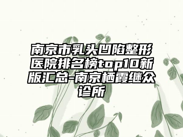 南京市乳头凹陷整形医院排名榜top10新版汇总-南京栖霞继众诊所