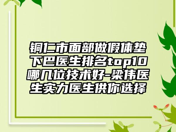 铜仁市面部做假体垫下巴医生排名top10哪几位技术好-梁伟医生实力医生供你选择