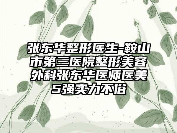 张东华整形医生-鞍山市第三医院整形美容外科张东华医师医美5强实力不俗