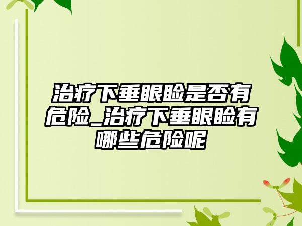 治疗下垂眼睑是否有危险_治疗下垂眼睑有哪些危险呢