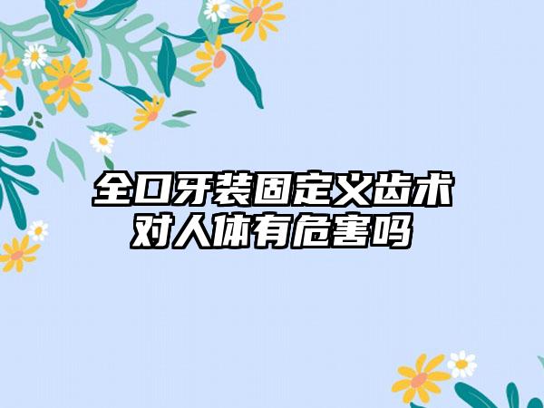 全口牙装固定义齿术对人体有危害吗