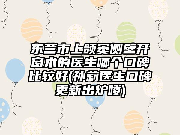东营市上颌窦侧壁开窗术的医生哪个口碑比较好(孙莉医生口碑更新出炉喽)