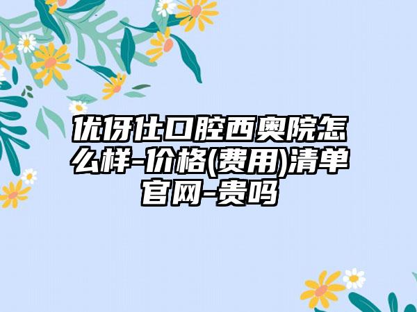 优伢仕口腔西奥院怎么样-价格(费用)清单官网-贵吗