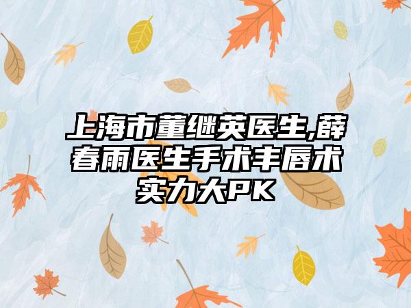上海市董继英医生,薛春雨医生手术丰唇术实力大PK