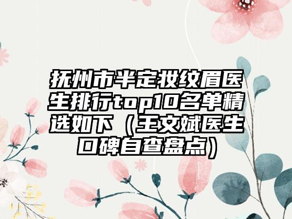 抚州市半定妆纹眉医生排行top10名单精选如下（王文斌医生口碑自查盘点）