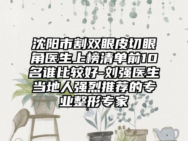 沈阳市割双眼皮切眼角医生上榜清单前10名谁比较好-刘强医生当地人强烈推荐的专业整形专家