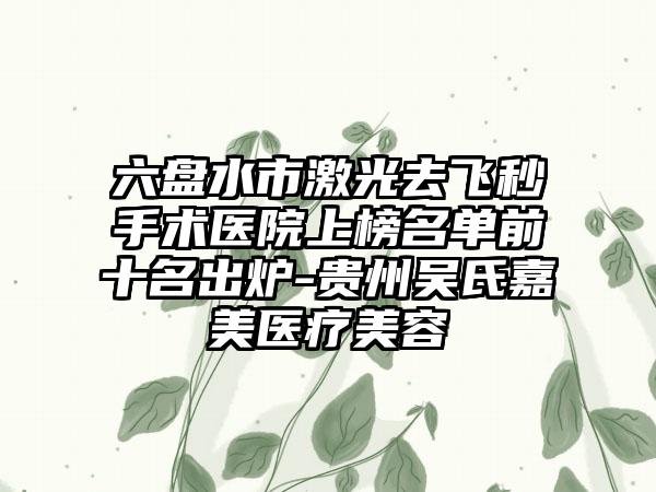 六盘水市激光去飞秒手术医院上榜名单前十名出炉-贵州吴氏嘉美医疗美容