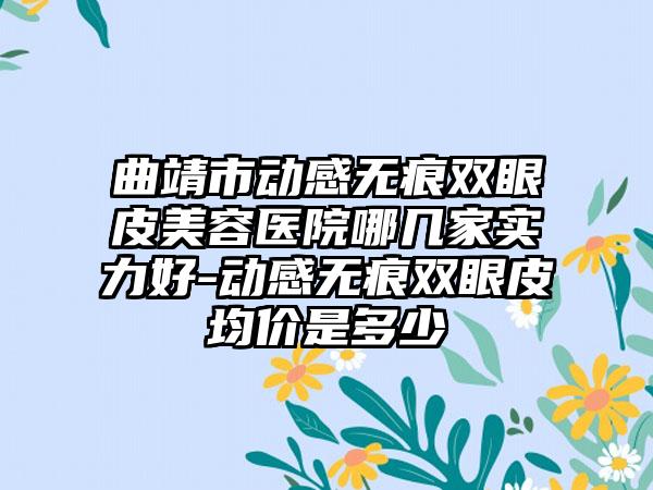 曲靖市动感无痕双眼皮美容医院哪几家实力好-动感无痕双眼皮均价是多少