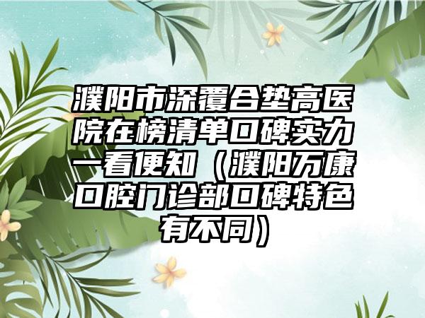 濮阳市深覆合垫高医院在榜清单口碑实力一看便知（濮阳万康口腔门诊部口碑特色有不同）