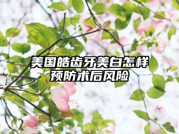 美国皓齿牙美白怎样预防术后风险