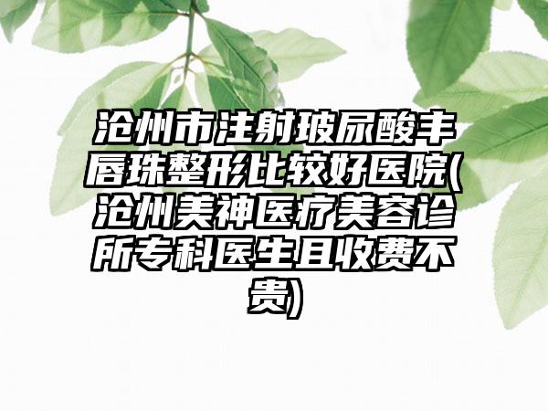 沧州市注射玻尿酸丰唇珠整形比较好医院(沧州美神医疗美容诊所专科医生且收费不贵)
