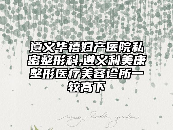 遵义华禧妇产医院私密整形科,遵义利美康整形医疗美容诊所一较高下