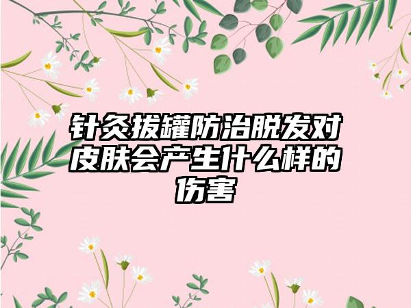 针灸拔罐防治脱发对皮肤会产生什么样的伤害