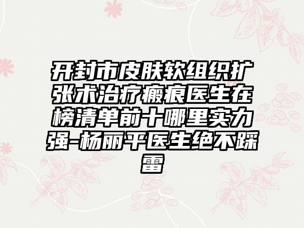 开封市皮肤软组织扩张术治疗瘢痕医生在榜清单前十哪里实力强-杨丽平医生绝不踩雷