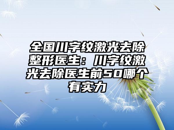 全国川字纹激光去除整形医生：川字纹激光去除医生前50哪个有实力