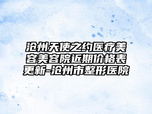 沧州天使之约医疗美容美容院近期价格表更新-沧州市整形医院
