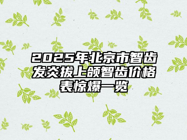 2025年北京市智齿发炎拔上颌智齿价格表惊爆一览