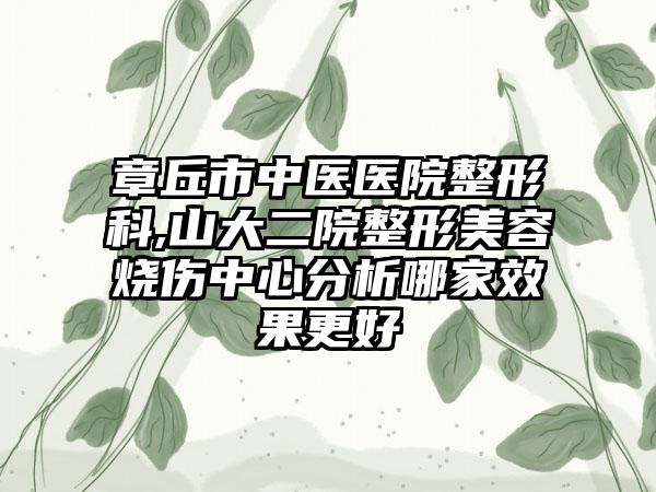 章丘市中医医院整形科,山大二院整形美容烧伤中心分析哪家效果更好