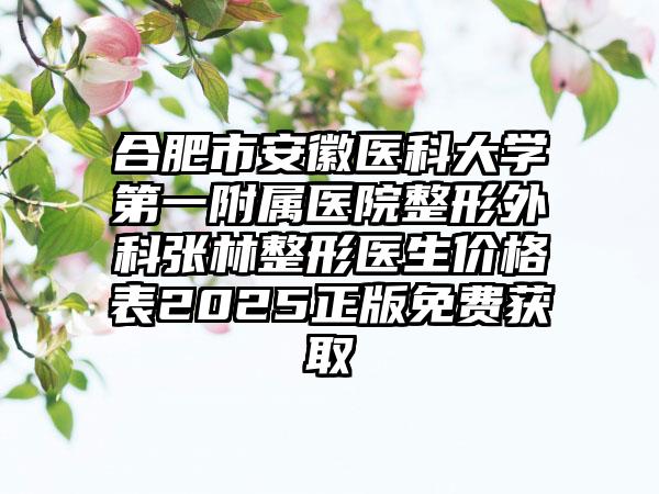 合肥市安徽医科大学第一附属医院整形外科张林整形医生价格表2025正版免费获取