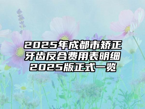 2025年成都市矫正牙齿反合费用表明细2025版正式一览