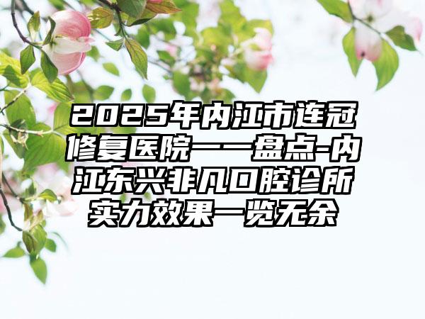 2025年内江市连冠修复医院一一盘点-内江东兴非凡口腔诊所实力效果一览无余