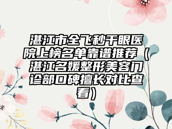 湛江市全飞秒干眼医院上榜名单靠谱推荐（湛江名媛整形美容门诊部口碑擅长对比查看）