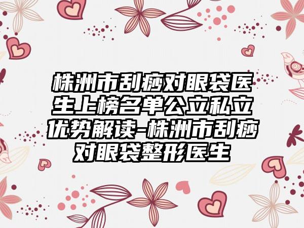 株洲市刮痧对眼袋医生上榜名单公立私立优势解读-株洲市刮痧对眼袋整形医生